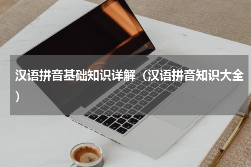 汉语拼音基础知识详解（汉语拼音知识大全）