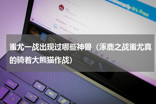 蚩尤一战出现过哪些神兽（涿鹿之战蚩尤真的骑着大熊猫作战）