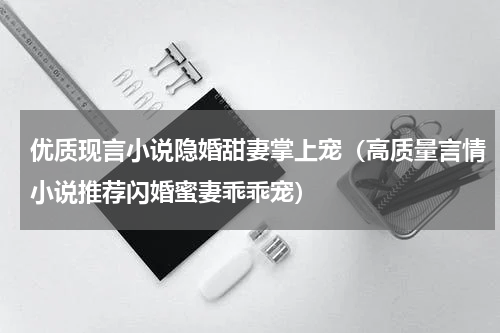 优质现言小说隐婚甜妻掌上宠（高质量言情小说推荐闪婚蜜妻乖乖宠）