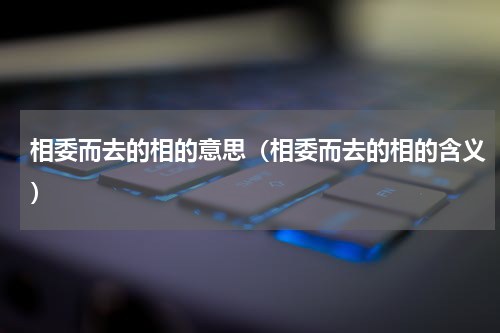 相委而去的相的意思（相委而去的相的含义）