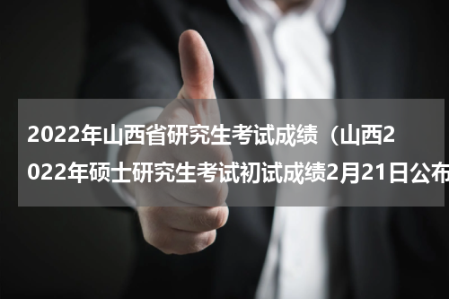 2022年山西省研究生考试成绩（山西2022年硕士研究生考试初试成绩2月21日公布）