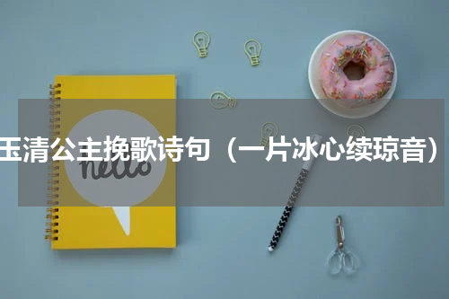 玉清公主挽歌诗句（一片冰心续琼音）