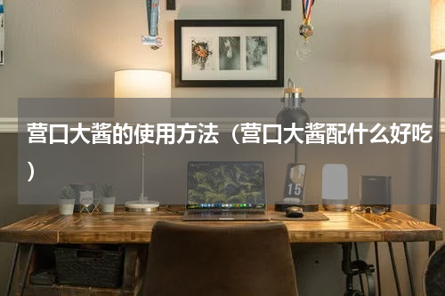 营口大酱的使用方法（营口大酱配什么好吃）
