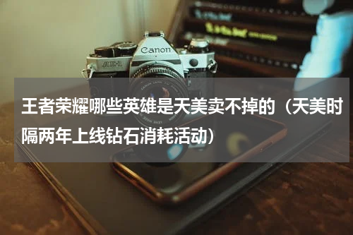 王者荣耀哪些英雄是天美卖不掉的（天美时隔两年上线钻石消耗活动）