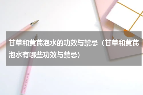 甘草和黄芪泡水的功效与禁忌（甘草和黄芪泡水有哪些功效与禁忌）