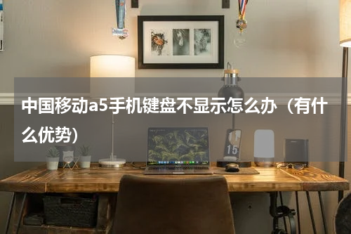 中国移动a5手机键盘不显示怎么办（有什么优势）