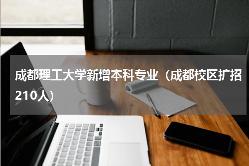成都理工大学新增本科专业（成都校区扩招210人）