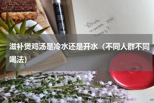 滋补煲鸡汤是冷水还是开水（不同人群不同喝法）