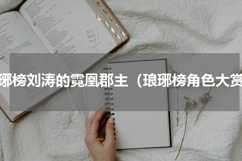 琅琊榜刘涛的霓凰郡主（琅琊榜角色大赏）