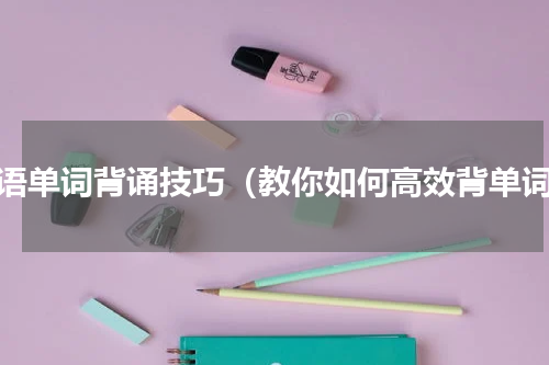 英语单词背诵技巧（教你如何高效背单词）