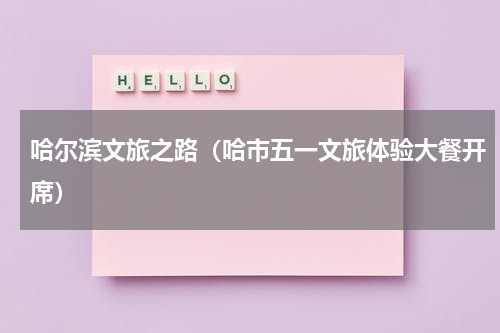 哈尔滨文旅之路（哈市五一文旅体验大餐开席）
