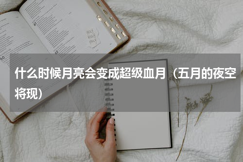 什么时候月亮会变成超级血月（五月的夜空将现）
