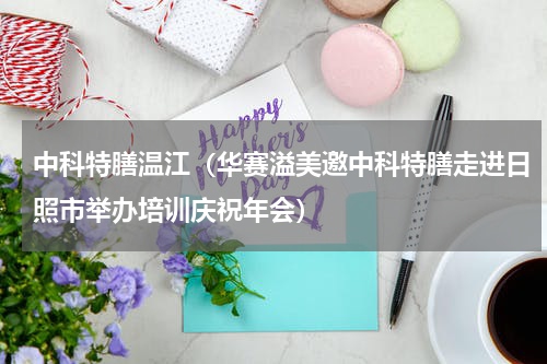 中科特膳温江（华赛溢美邀中科特膳走进日照市举办培训庆祝年会）