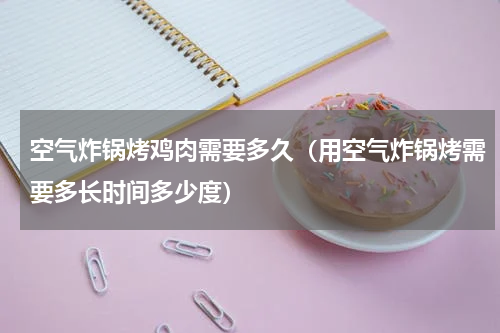 空气炸锅烤鸡肉需要多久（用空气炸锅烤需要多长时间多少度）