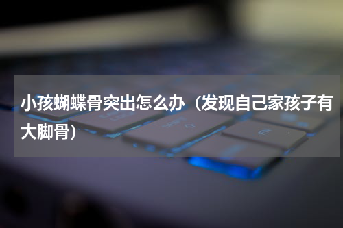 小孩蝴蝶骨突出怎么办（发现自己家孩子有大脚骨）