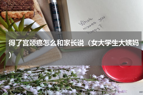 得了宫颈癌怎么和家长说（女大学生大姨妈）