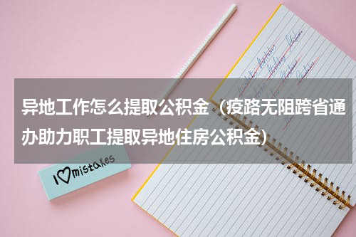 异地工作怎么提取公积金（疫路无阻跨省通办助力职工提取异地住房公积金）