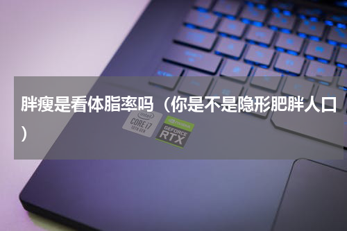 胖瘦是看体脂率吗（你是不是隐形肥胖人口）