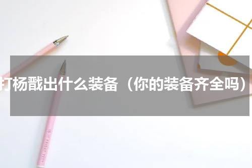 打杨戬出什么装备（你的装备齐全吗）