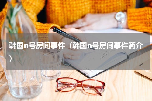 韩国n号房间事件（韩国n号房间事件简介）