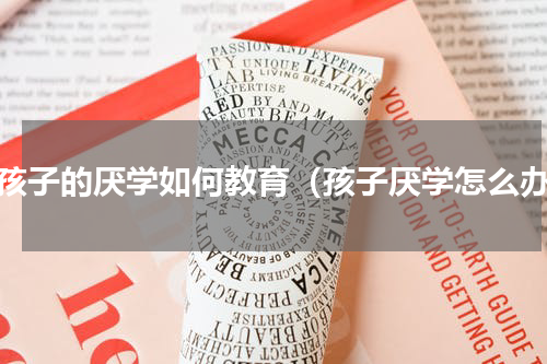对孩子的厌学如何教育（孩子厌学怎么办）