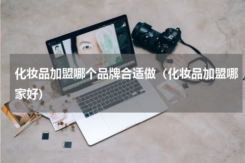 化妆品加盟哪个品牌合适做（化妆品加盟哪家好）
