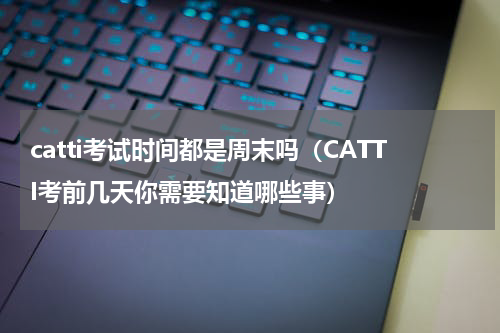 catti考试时间都是周末吗（CATTI考前几天你需要知道哪些事）