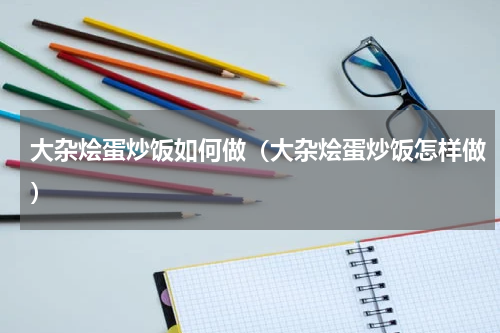 大杂烩蛋炒饭如何做（大杂烩蛋炒饭怎样做）