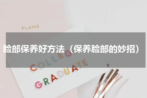 脸部保养好方法（保养脸部的妙招）