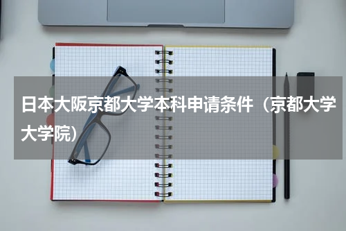 日本大阪京都大学本科申请条件（京都大学大学院）