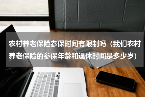 农村养老保险参保时间有限制吗（我们农村养老保险的参保年龄和退休时间是多少岁）
