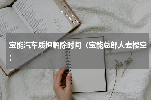 宝能汽车质押解除时间（宝能总部人去楼空）