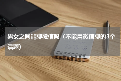 男女之间能聊微信吗（不能用微信聊的3个话题）