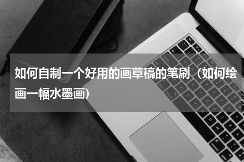 如何自制一个好用的画草稿的笔刷（如何绘画一幅水墨画）