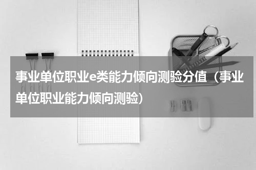 事业单位职业e类能力倾向测验分值（事业单位职业能力倾向测验）