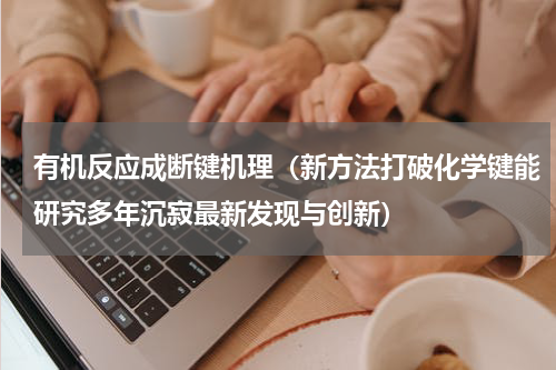 有机反应成断键机理（新方法打破化学键能研究多年沉寂最新发现与创新）