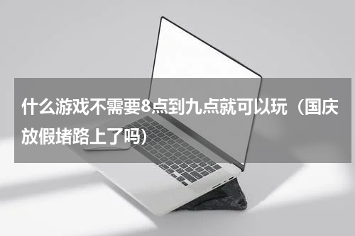 什么游戏不需要8点到九点就可以玩（国庆放假堵路上了吗）
