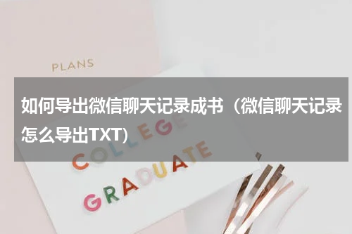 如何导出微信聊天记录成书（微信聊天记录怎么导出TXT）