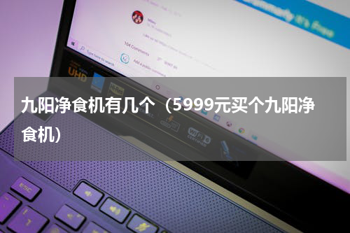 九阳净食机有几个（5999元买个九阳净食机）