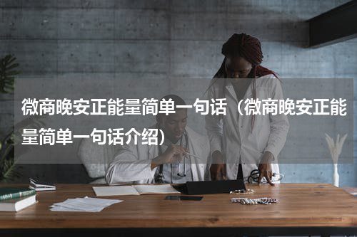 微商晚安正能量简单一句话（微商晚安正能量简单一句话介绍）