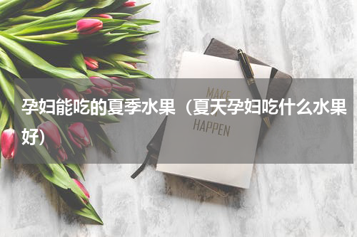 孕妇能吃的夏季水果（夏天孕妇吃什么水果好）
