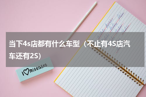 当下4s店都有什么车型（不止有4S店汽车还有2S）