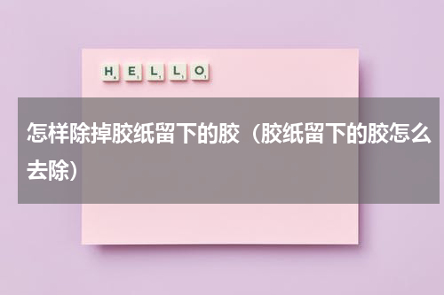 怎样除掉胶纸留下的胶（胶纸留下的胶怎么去除）