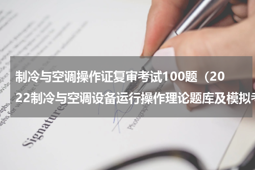 制冷与空调操作证复审考试100题（2022制冷与空调设备运行操作理论题库及模拟考试）