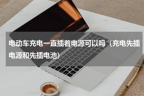 电动车充电一直插着电源可以吗（充电先插电源和先插电池）