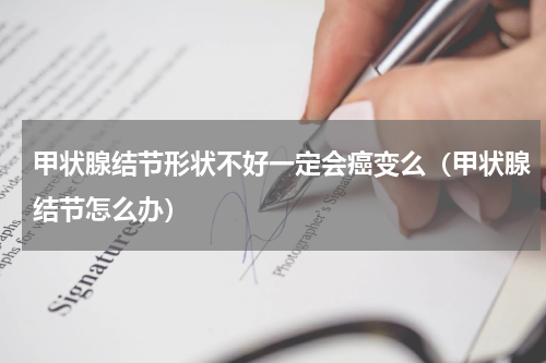 甲状腺结节形状不好一定会癌变么（甲状腺结节怎么办）