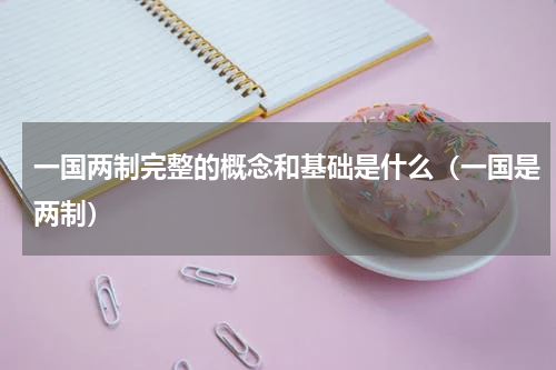 一国两制完整的概念和基础是什么（一国是两制）