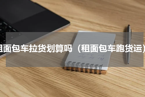 租面包车拉货划算吗（租面包车跑货运）
