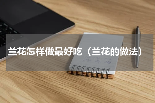 兰花怎样做最好吃（兰花的做法）