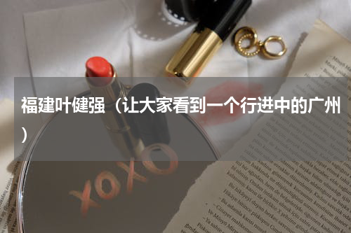 福建叶健强（让大家看到一个行进中的广州）